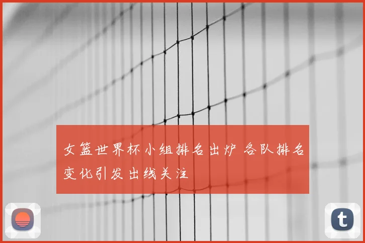 女篮世界杯小组排名出炉 各队排名变化引发出线关注