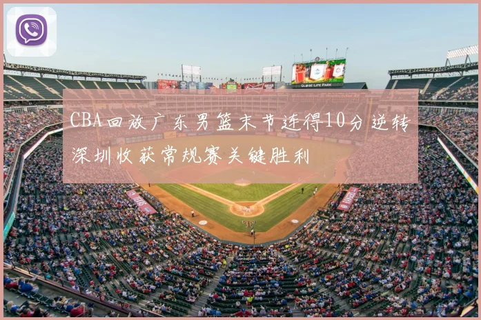 CBA回放广东男篮末节连得10分逆转深圳收获常规赛关键胜利