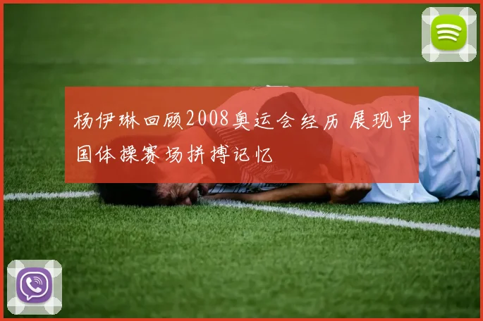 杨伊琳回顾2008奥运会经历 展现中国体操赛场拼搏记忆