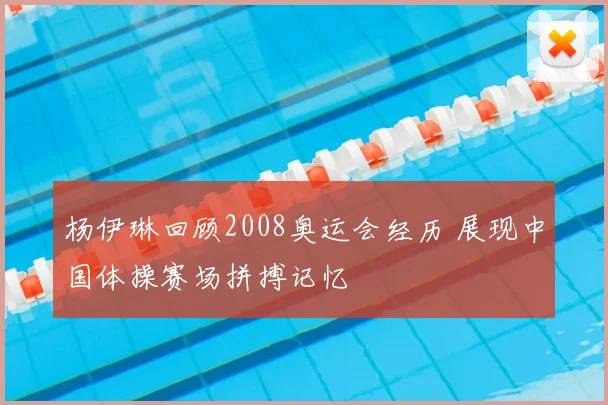 杨伊琳回顾2008奥运会经历 展现中国体操赛场拼搏记忆