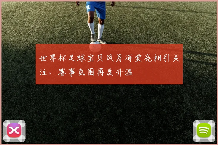 世界杯足球宝贝风月海棠亮相引关注,赛事氛围再度升温