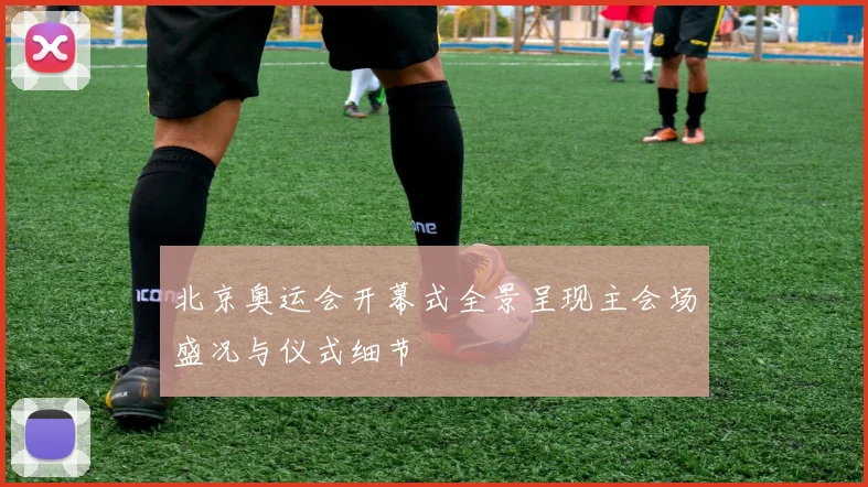 北京奥运会开幕式全景呈现主会场盛况与仪式细节