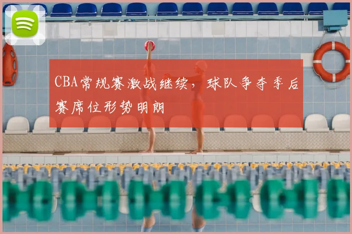 CBA常规赛激战继续，球队争夺季后赛席位形势明朗