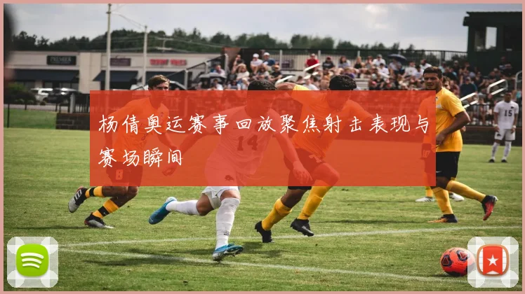 杨倩奥运赛事回放聚焦射击表现与赛场瞬间