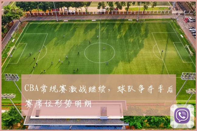 CBA常规赛激战继续，球队争夺季后赛席位形势明朗