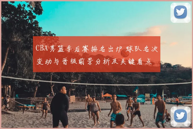 CBA男篮季后赛排名出炉 球队名次变动与晋级前景分析及关键看点