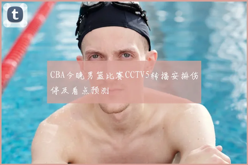 CBA今晚男篮比赛CCTV5转播安排伤停及看点预测