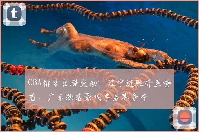 CBA排名出现变动：辽宁连胜升至榜首，广东跌落影响季后赛争夺