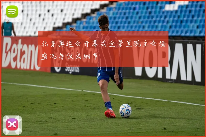 北京奥运会开幕式全景呈现主会场盛况与仪式细节