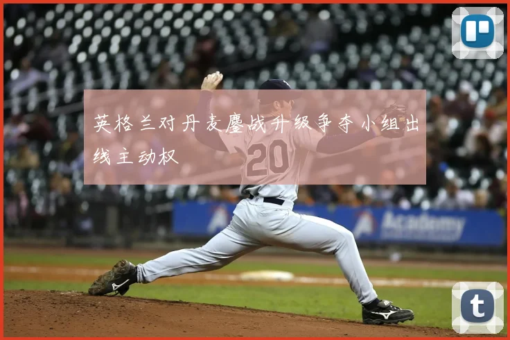 英格兰对丹麦鏖战升级争夺小组出线主动权