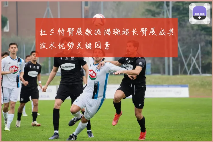 杜兰特臂展数据揭晓超长臂展成其技术优势关键因素