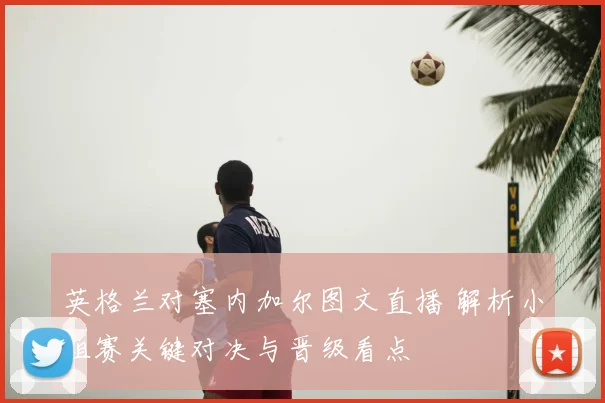 英格兰对塞内加尔图文直播 解析小组赛关键对决与晋级看点