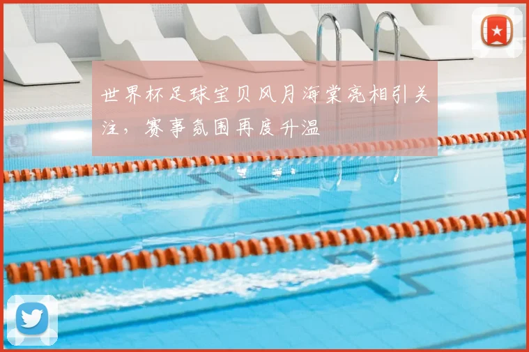世界杯足球宝贝风月海棠亮相引关注,赛事氛围再度升温