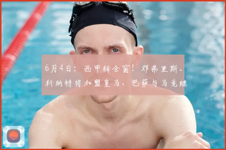 6月4日:西甲转会窗!邓弗里斯、科纳特将加盟皇马,巴萨与马竞继续酝酿补强_国米_马德里竞技_罗马