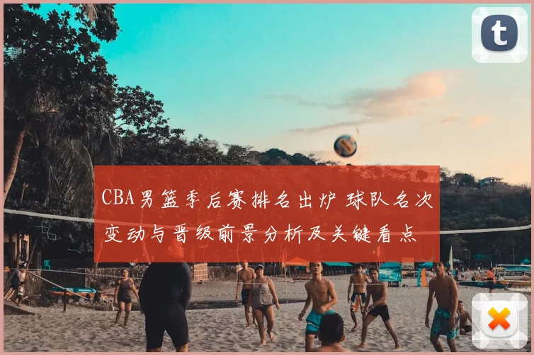 CBA男篮季后赛排名出炉 球队名次变动与晋级前景分析及关键看点