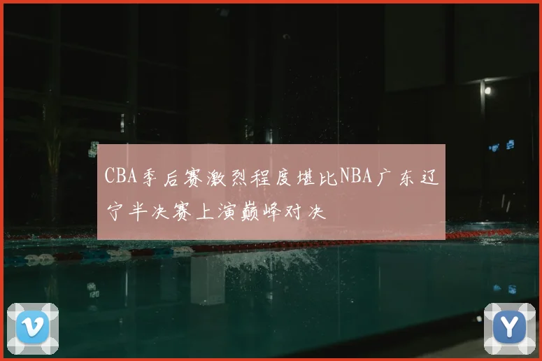 CBA季后赛激烈程度堪比NBA广东辽宁半决赛上演巅峰对决
