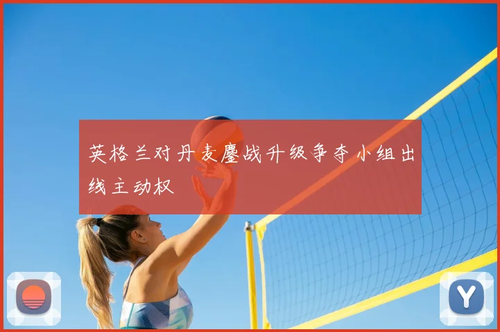 英格兰对丹麦鏖战升级争夺小组出线主动权