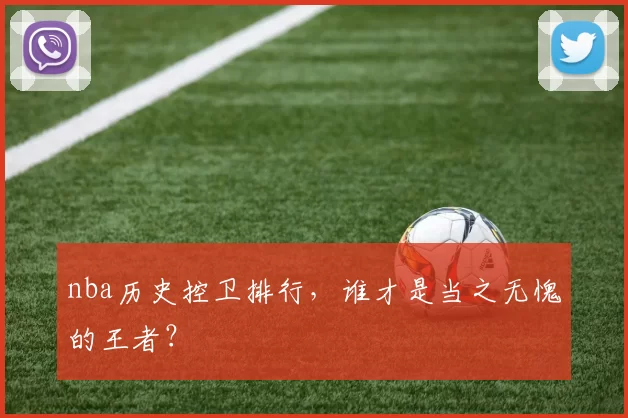 nba历史控卫排行,谁才是当之无愧的王者?