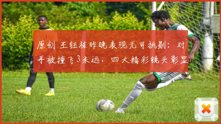 原创 王钰栋昨晚表现无可挑剔：对手被撞飞3米远，四大精彩镜头彰显实力！