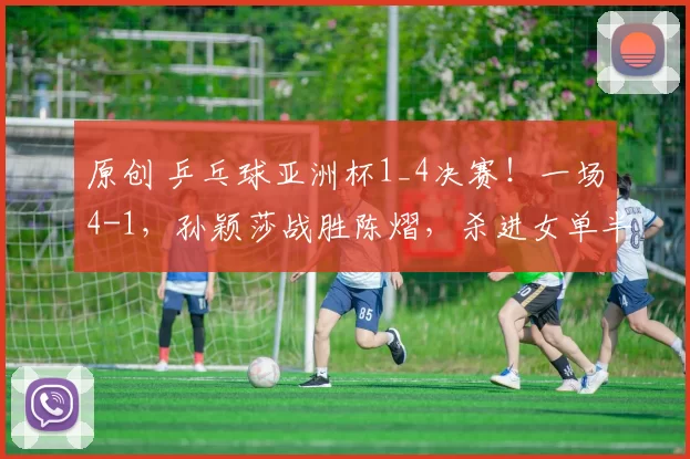 原创 乒乓球亚洲杯1_4决赛！一场4-1，孙颖莎战胜陈熠，杀进女单半决赛