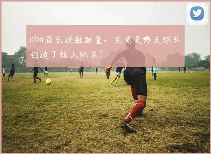 nba最长连胜数量，究竟是哪支球队创造了惊人纪录？