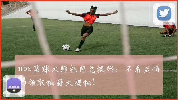 nba篮球大师礼包兑换码，不看后悔的领取秘籍大揭秘！