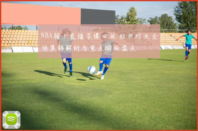 NBA骑士直播录像回放 经典对决全场集锦解析与重点瞬间盘点