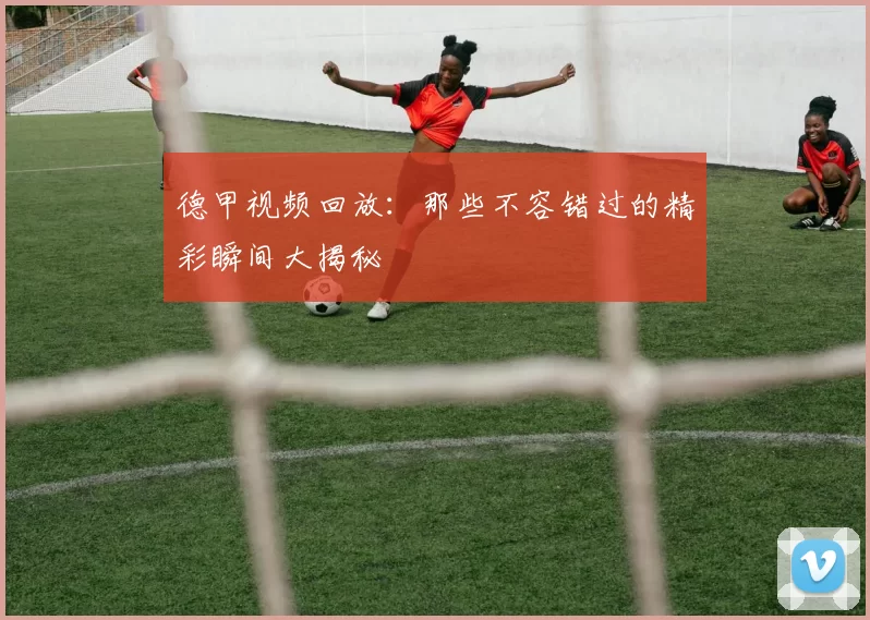 德甲视频回放：那些不容错过的精彩瞬间大揭秘