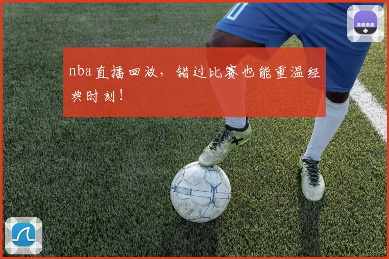 nba直播回放,错过比赛也能重温经典时刻!