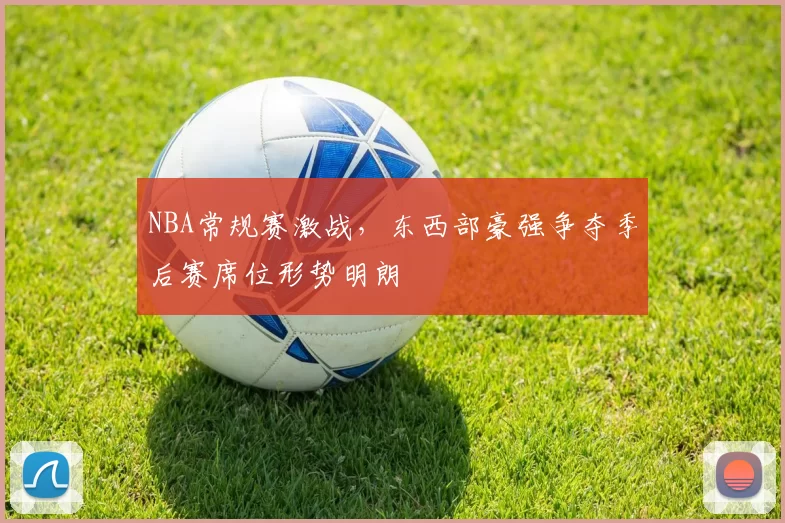 NBA常规赛激战,东西部豪强争夺季后赛席位形势明朗