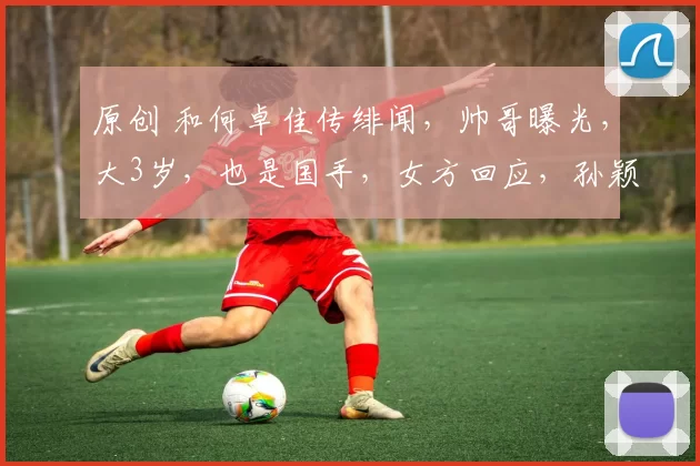 原创 和何卓佳传绯闻，帅哥曝光，大3岁，也是国手，女方回应，孙颖莎祝福