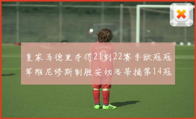 皇家马德里夺得21到22赛季欧冠冠军维尼修斯制胜安切洛蒂摘第14冠
