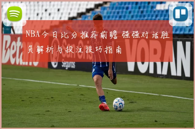 NBA今日比分推荐前瞻 强强对话胜负解析与投注技巧指南