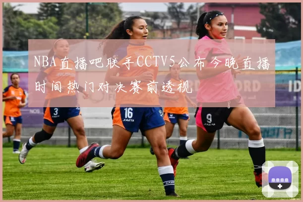 NBA直播吧联手CCTV5公布今晚直播时间热门对决赛前透视