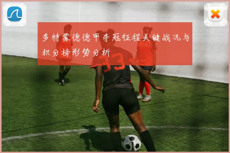多特蒙德德甲夺冠征程关键战况与积分榜形势分析