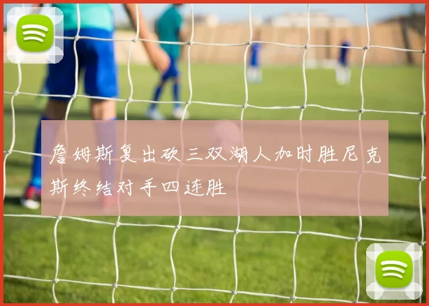 詹姆斯复出砍三双湖人加时胜尼克斯终结对手四连胜