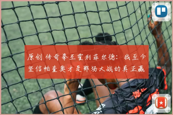 原创 传奇拳王霍利菲尔德：我至今坚信帕奎奥才是那场大战的真正赢家