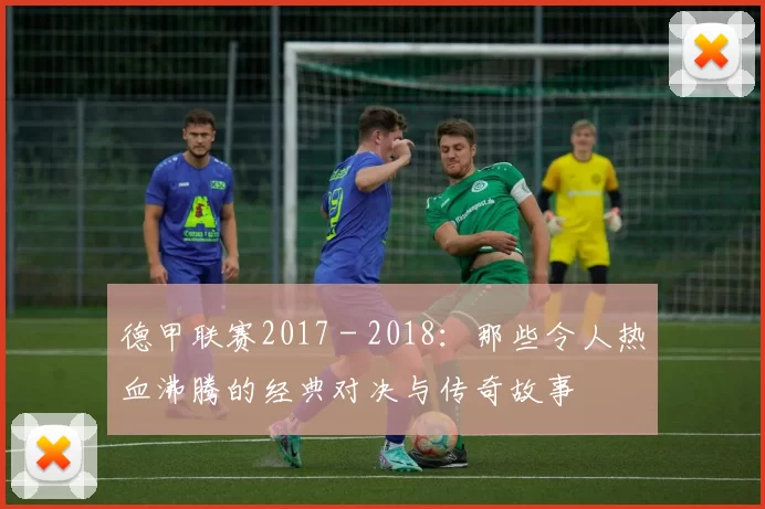 德甲联赛2017 - 2018：那些令人热血沸腾的经典对决与传奇故事