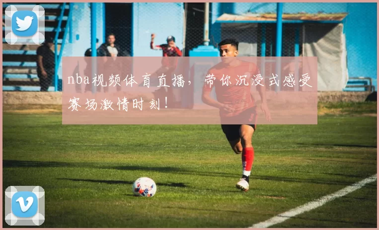 nba视频体育直播，带你沉浸式感受赛场激情时刻！