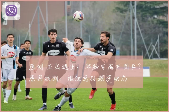 原创 正式退出，邱贻可离开国乒？原因找到，谁注意孙颖莎动态