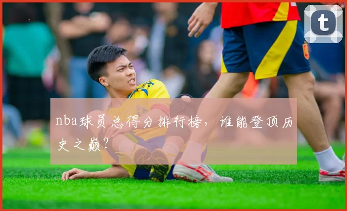 nba球员总得分排行榜,谁能登顶历史之巅?