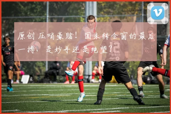 原创 压哨豪赌！国米转会窗的最后一搏，是妙手还是绝望？