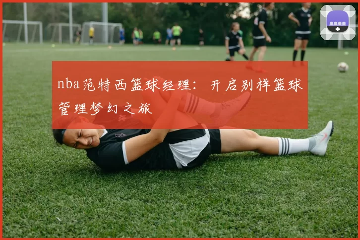 nba范特西篮球经理：开启别样篮球管理梦幻之旅