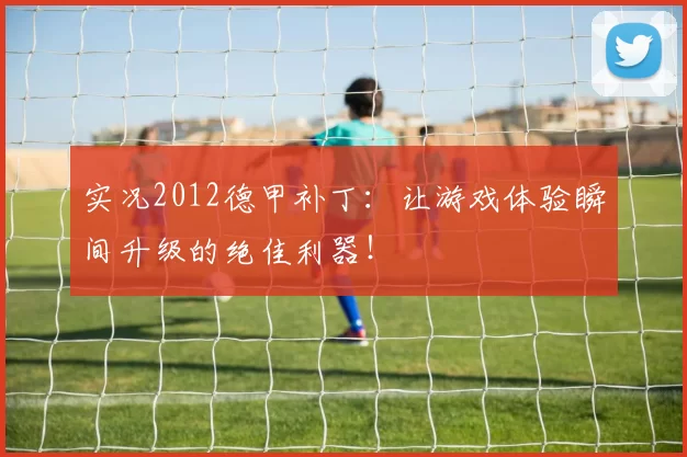 实况2012德甲补丁：让游戏体验瞬间升级的绝佳利器！