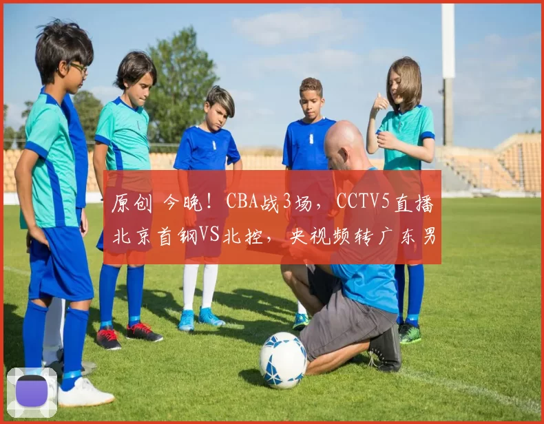 原创 今晚!CBA战3场,CCTV5直播北京首钢VS北控,央视频转广东男篮剑指3连胜