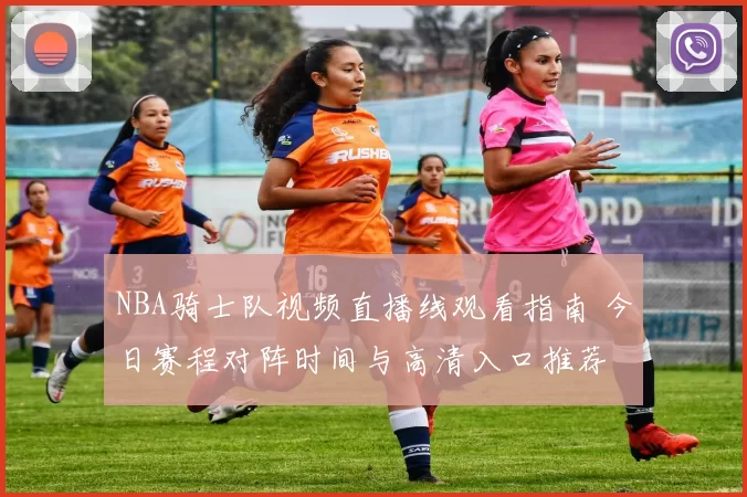 NBA骑士队视频直播线观看指南 今日赛程对阵时间与高清入口推荐