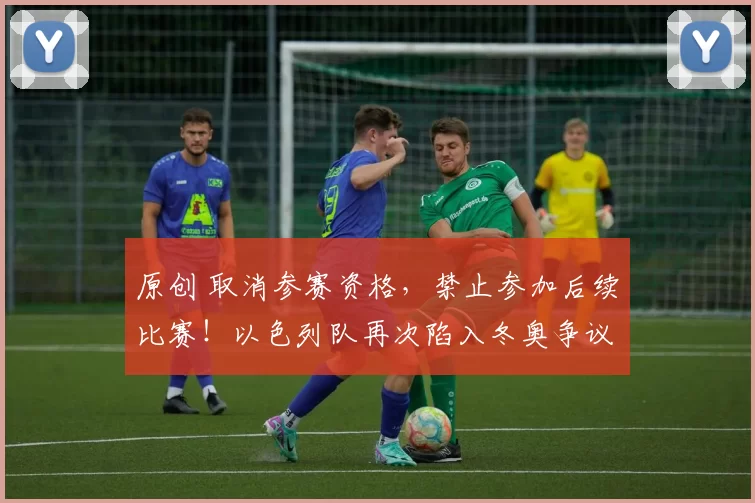 原创 取消参赛资格，禁止参加后续比赛！以色列队再次陷入冬奥争议